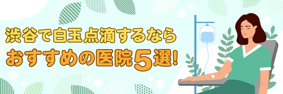 渋谷で白玉点滴するならおすすめの医院5選!